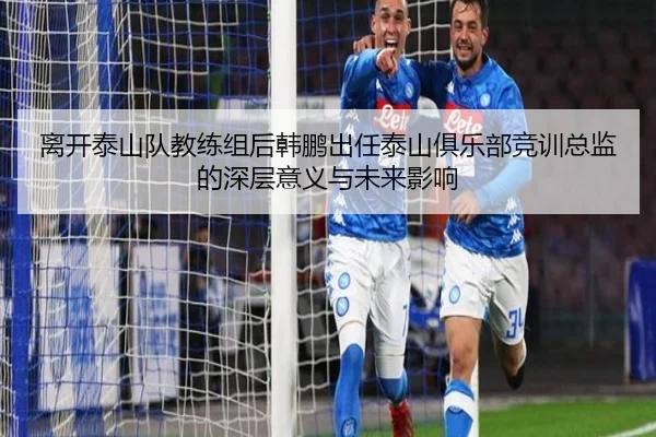 离开泰山队教练组后韩鹏出任泰山俱乐部竞训总监的深层意义与未来影响