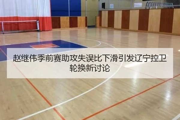 赵继伟季前赛助攻失误比下滑引发辽宁控卫轮换新讨论