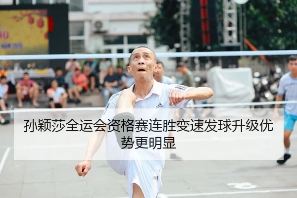 孙颖莎全运会资格赛连胜变速发球升级优势更明显